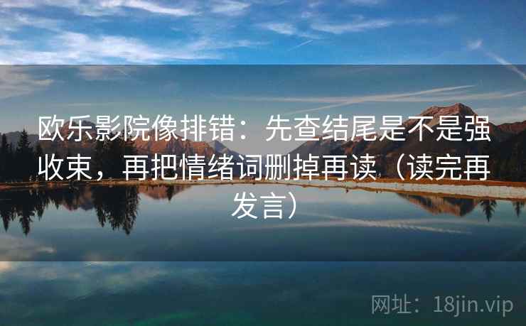 欧乐影院像排错：先查结尾是不是强收束，再把情绪词删掉再读（读完再发言）
