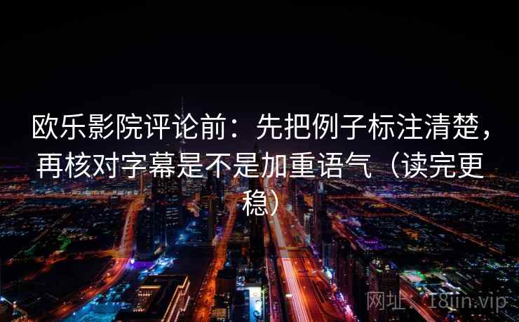 欧乐影院评论前：先把例子标注清楚，再核对字幕是不是加重语气（读完更稳）