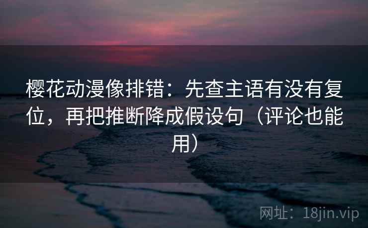 樱花动漫像排错：先查主语有没有复位，再把推断降成假设句（评论也能用）