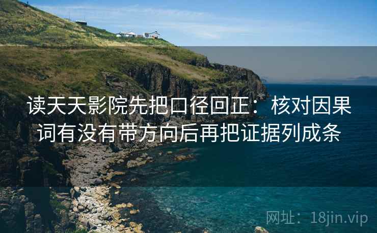 读天天影院先把口径回正：核对因果词有没有带方向后再把证据列成条