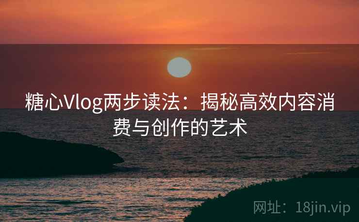 糖心Vlog两步读法：揭秘高效内容消费与创作的艺术