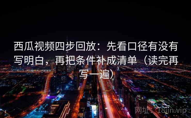 西瓜视频四步回放：先看口径有没有写明白，再把条件补成清单（读完再写一遍）