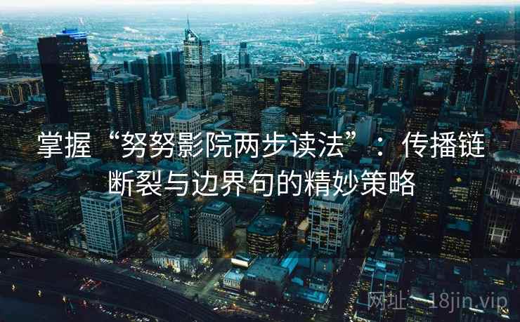 掌握“努努影院两步读法”：传播链断裂与边界句的精妙策略