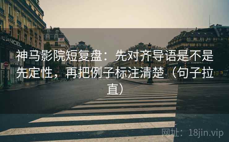 神马影院短复盘：先对齐导语是不是先定性，再把例子标注清楚（句子拉直）