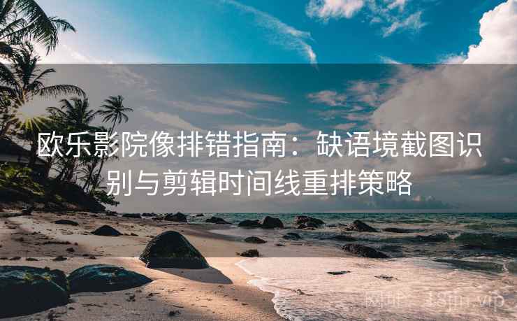欧乐影院像排错指南：缺语境截图识别与剪辑时间线重排策略