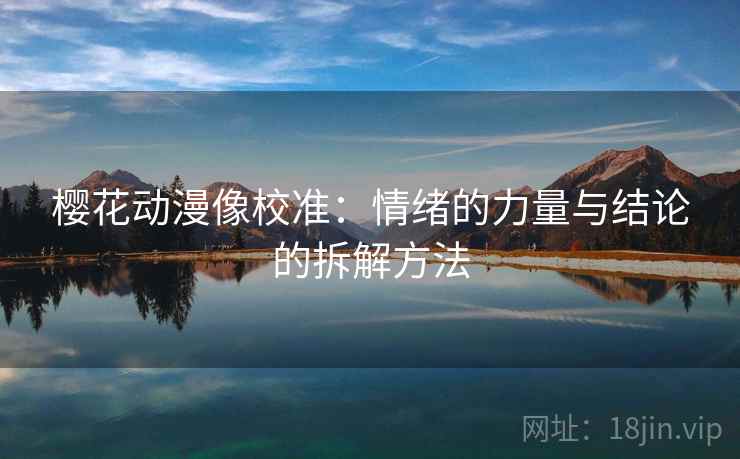 樱花动漫像校准：情绪的力量与结论的拆解方法