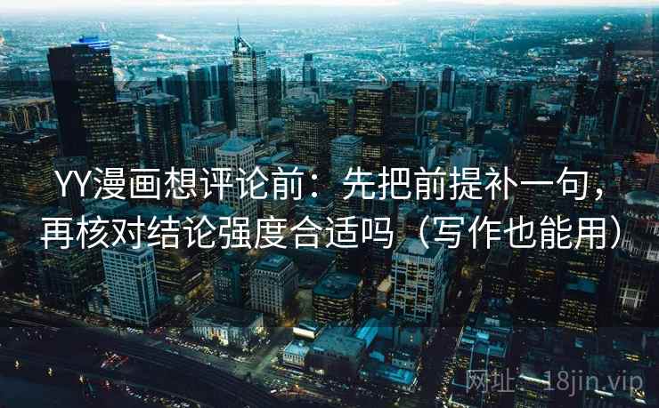 YY漫画想评论前：先把前提补一句，再核对结论强度合适吗（写作也能用）