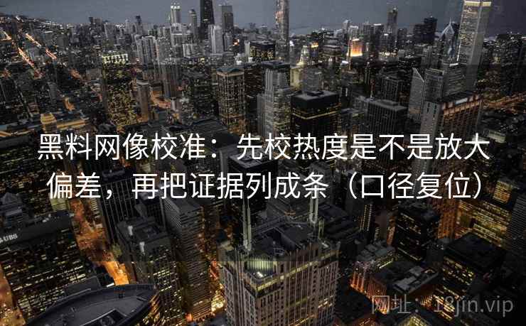 黑料网像校准：先校热度是不是放大偏差，再把证据列成条（口径复位）