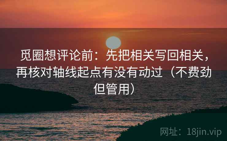 觅圈想评论前：先把相关写回相关，再核对轴线起点有没有动过（不费劲但管用）