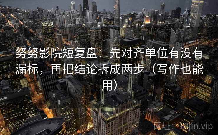努努影院短复盘：先对齐单位有没有漏标，再把结论拆成两步（写作也能用）