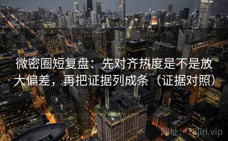微密圈短复盘：先对齐热度是不是放大偏差，再把证据列成条（证据对照）