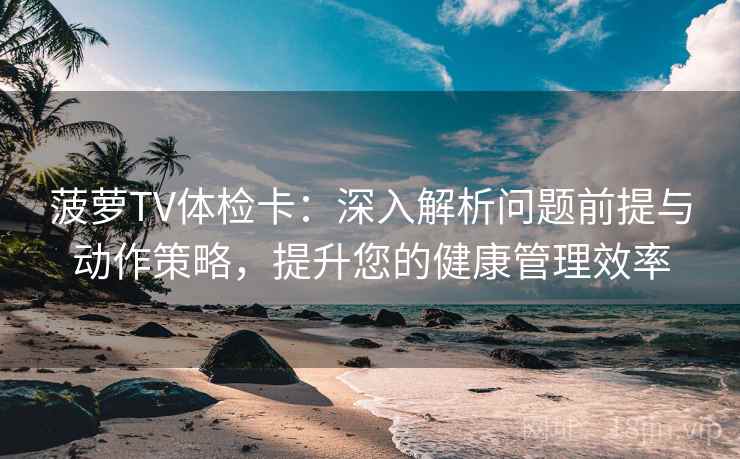 菠萝TV体检卡：深入解析问题前提与动作策略，提升您的健康管理效率