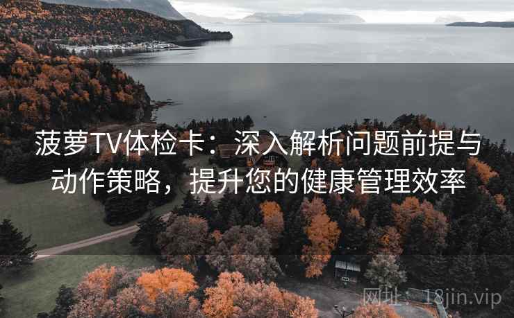 菠萝TV体检卡：深入解析问题前提与动作策略，提升您的健康管理效率