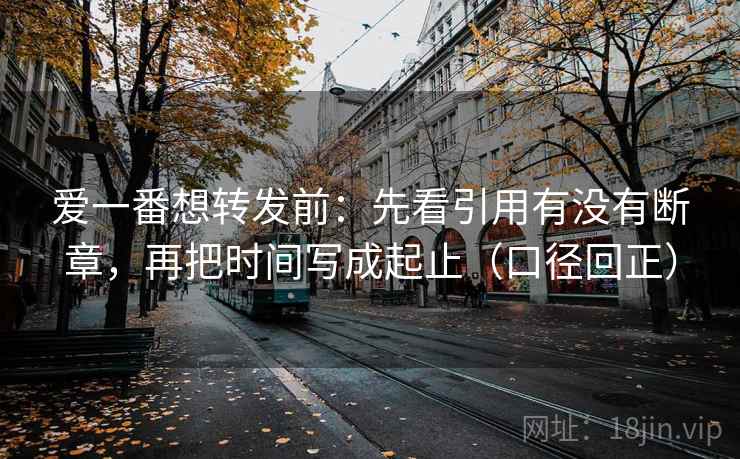 爱一番想转发前：先看引用有没有断章，再把时间写成起止（口径回正）