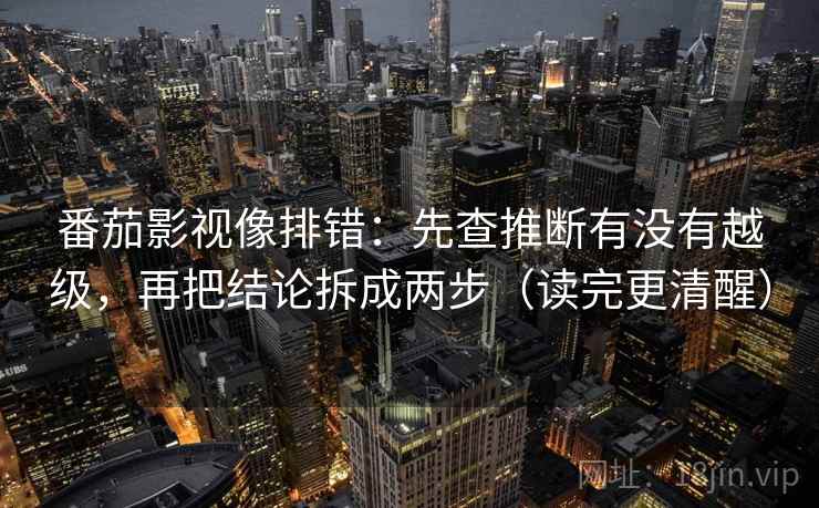 番茄影视像排错：先查推断有没有越级，再把结论拆成两步（读完更清醒）
