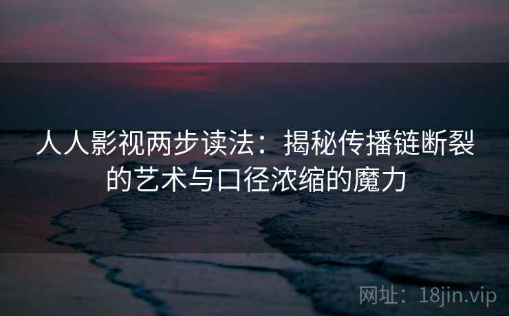 人人影视两步读法：揭秘传播链断裂的艺术与口径浓缩的魔力