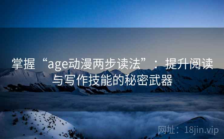 掌握“age动漫两步读法”：提升阅读与写作技能的秘密武器