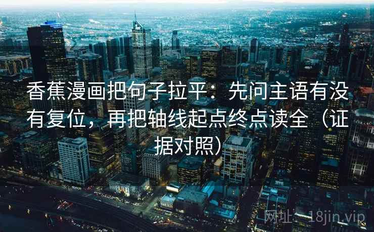 香蕉漫画把句子拉平：先问主语有没有复位，再把轴线起点终点读全（证据对照）