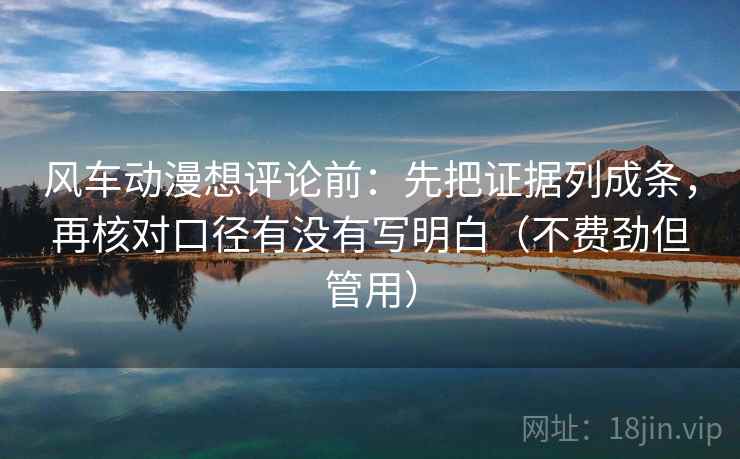 风车动漫想评论前：先把证据列成条，再核对口径有没有写明白（不费劲但管用）
