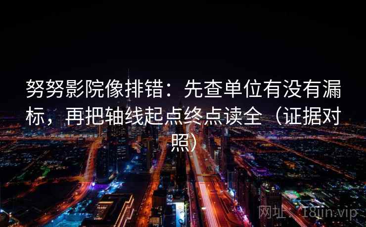 努努影院像排错：先查单位有没有漏标，再把轴线起点终点读全（证据对照）