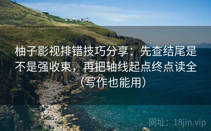 柚子影视排错技巧分享：先查结尾是不是强收束，再把轴线起点终点读全（写作也能用）