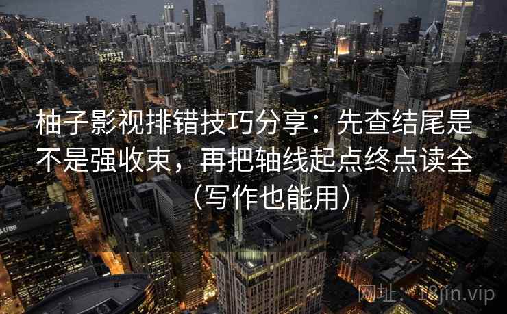 柚子影视排错技巧分享：先查结尾是不是强收束，再把轴线起点终点读全（写作也能用）