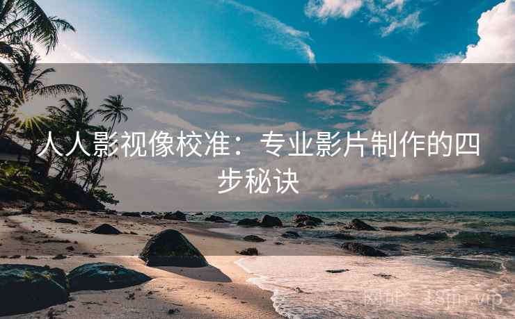 人人影视像校准：专业影片制作的四步秘诀