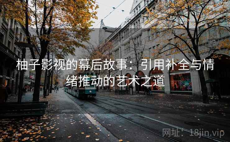 柚子影视的幕后故事：引用补全与情绪推动的艺术之道
