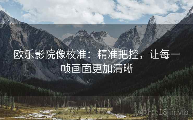 欧乐影院像校准:精准把控,让每一帧画面更加清晰 欧乐影院像校准:精准把控,让每一帧画面更加清晰