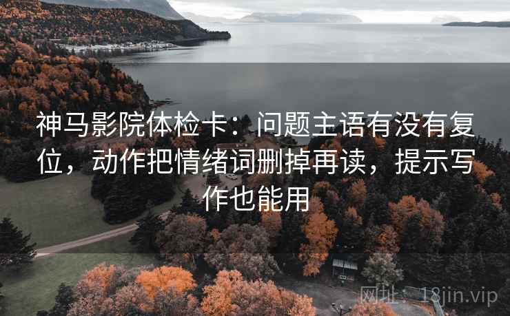 神马影院体检卡:问题主语有没有复位,动作把情绪词删掉再读,提示写作也能用 神马影院体检卡:问题主语有没有复位,动作把情绪词删掉再读,提示写作也能用