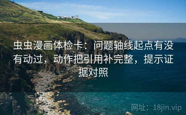虫虫漫画体检卡：问题轴线起点有没有动过，动作把引用补完整，提示证据对照