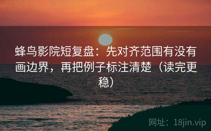 蜂鸟影院短复盘：先对齐范围有没有画边界，再把例子标注清楚（读完更稳）