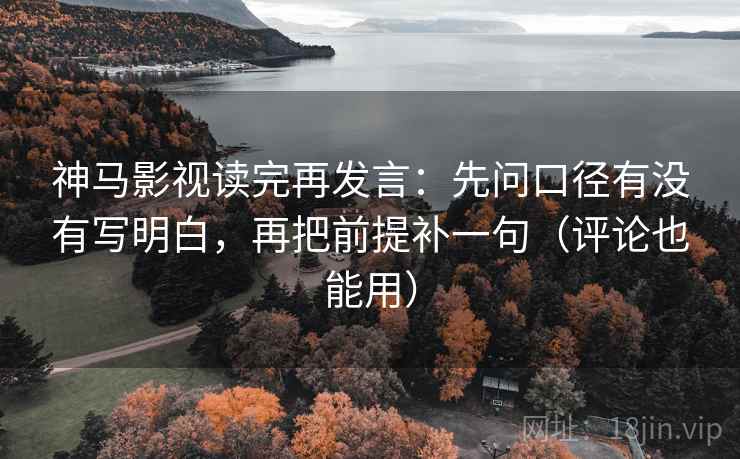 神马影视读完再发言：先问口径有没有写明白，再把前提补一句（评论也能用）