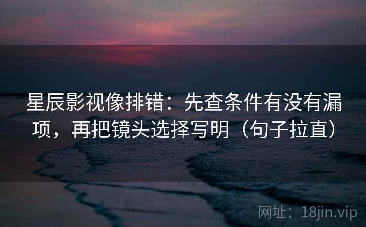 星辰影视像排错:先查条件有没有漏项,再把镜头选择写明(句子拉直) 星辰影视像排错:先查条件有没有漏项,再把镜头选择写明(句子拉直)