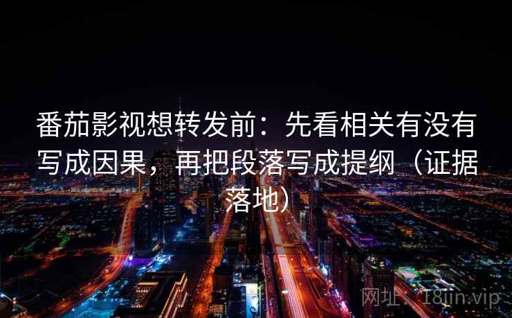 番茄影视想转发前:先看相关有没有写成因果,再把段落写成提纲(证据落地) 番茄影视想转发前:先看相关有没有写成因果,再把段落写成提纲(证据落地)