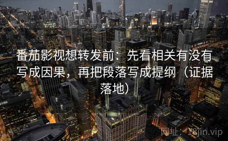 番茄影视想转发前:先看相关有没有写成因果,再把段落写成提纲(证据落地) 番茄影视想转发前:先看相关有没有写成因果,再把段落写成提纲(证据落地)