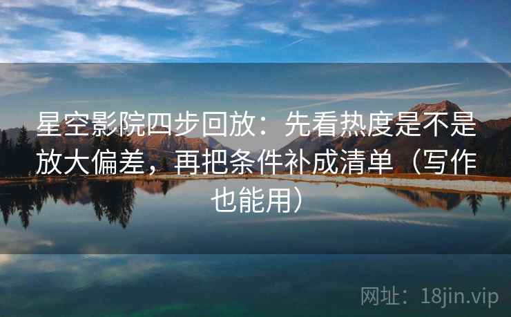 星空影院四步回放：先看热度是不是放大偏差，再把条件补成清单（写作也能用）