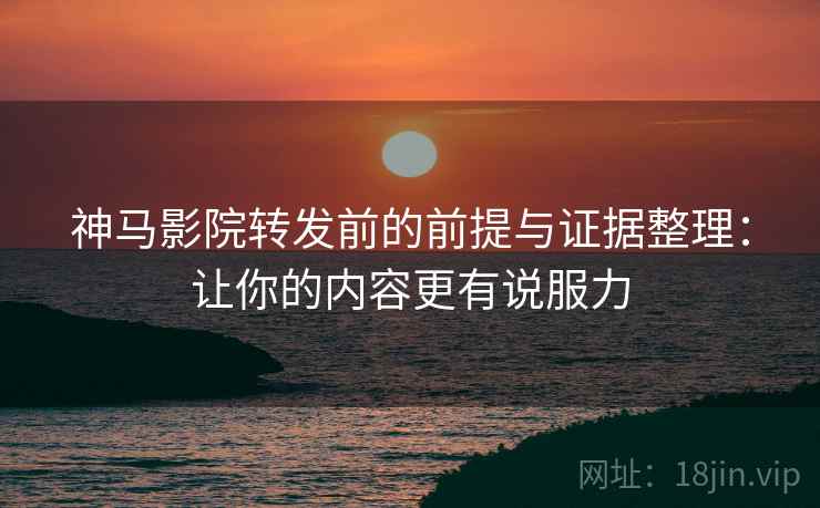 神马影院转发前的前提与证据整理:让你的内容更有说服力 神马影院转发前的前提与证据整理:让你的内容更有说服力