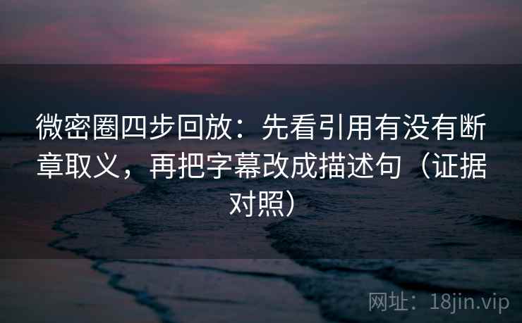 微密圈四步回放：先看引用有没有断章取义，再把字幕改成描述句（证据对照）