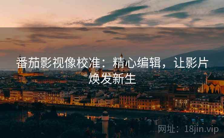 番茄影视像校准：精心编辑，让影片焕发新生