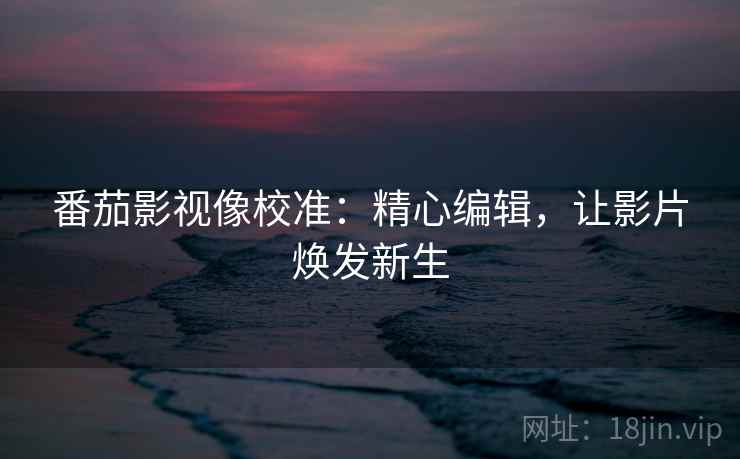 番茄影视像校准：精心编辑，让影片焕发新生