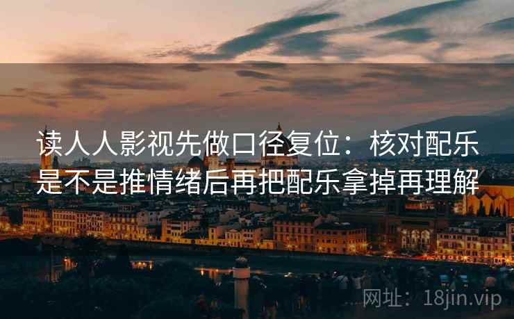 读人人影视先做口径复位:核对配乐是不是推情绪后再把配乐拿掉再理解 读人人影视先做口径复位:核对配乐是不是推情绪后再把配乐拿掉再理解