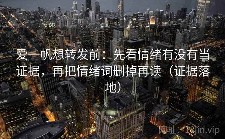 爱一帆想转发前：先看情绪有没有当证据，再把情绪词删掉再读（证据落地）