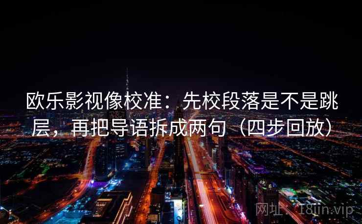 欧乐影视像校准:先校段落是不是跳层,再把导语拆成两句(四步回放) 欧乐影视像校准:先校段落是不是跳层,再把导语拆成两句(四步回放)