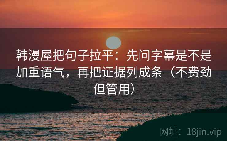韩漫屋把句子拉平：先问字幕是不是加重语气，再把证据列成条（不费劲但管用）