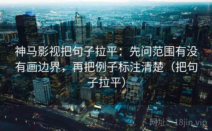 神马影视把句子拉平:先问范围有没有画边界,再把例子标注清楚(把句子拉平) 神马影视把句子拉平:先问范围有没有画边界,再把例子标注清楚(把句子拉平)