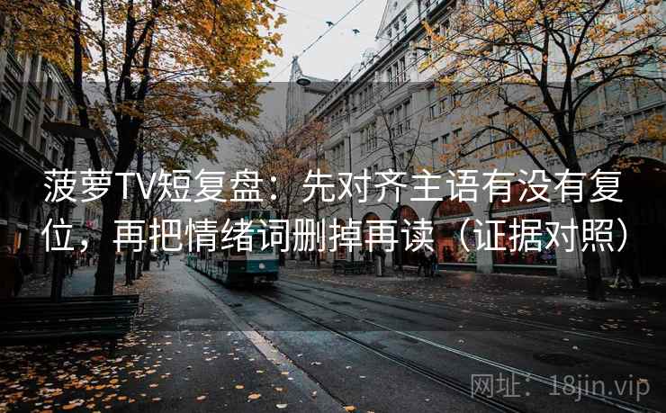 菠萝TV短复盘:先对齐主语有没有复位,再把情绪词删掉再读(证据对照) 菠萝TV短复盘:先对齐主语有没有复位,再把情绪词删掉再读(证据对照)