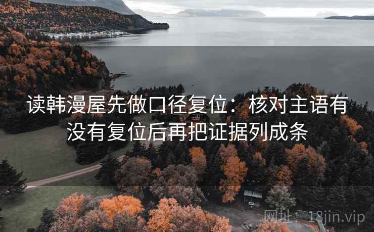读韩漫屋先做口径复位:核对主语有没有复位后再把证据列成条 读韩漫屋先做口径复位:核对主语有没有复位后再把证据列成条