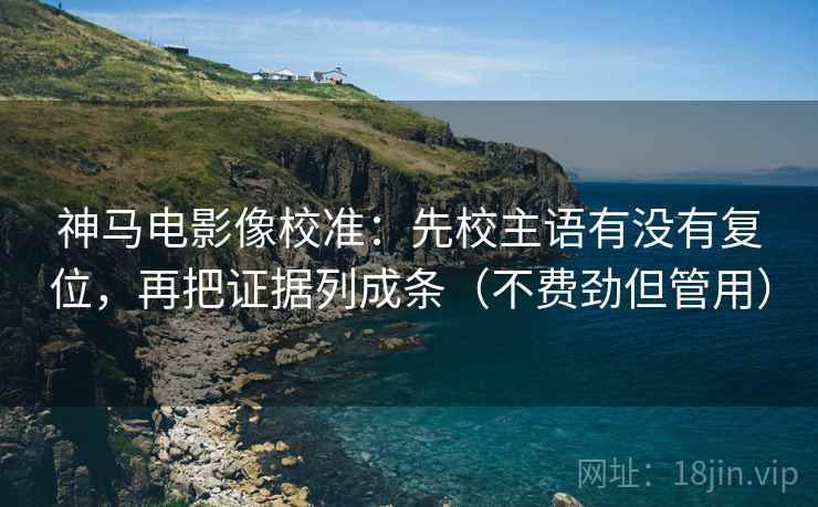 神马电影像校准:先校主语有没有复位,再把证据列成条(不费劲但管用) 神马电影像校准:先校主语有没有复位,再把证据列成条(不费劲但管用)