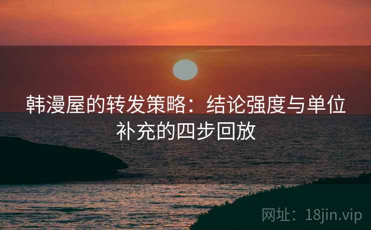 韩漫屋的转发策略:结论强度与单位补充的四步回放 韩漫屋的转发策略:结论强度与单位补充的四步回放